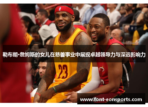 勒布朗·詹姆斯的女儿在慈善事业中展现卓越领导力与深远影响力