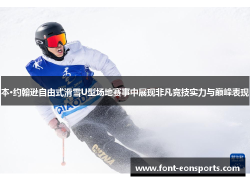 本·约翰逊自由式滑雪U型场地赛事中展现非凡竞技实力与巅峰表现