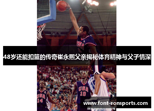 48岁还能扣篮的传奇崔永熙父亲揭秘体育精神与父子情深