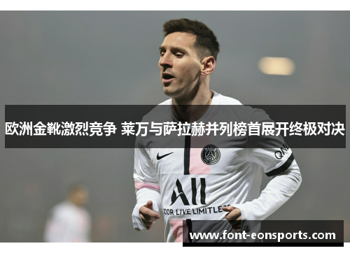 欧洲金靴激烈竞争 莱万与萨拉赫并列榜首展开终极对决