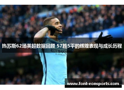 热苏斯62场英超数据回顾 57胜5平的辉煌表现与成长历程