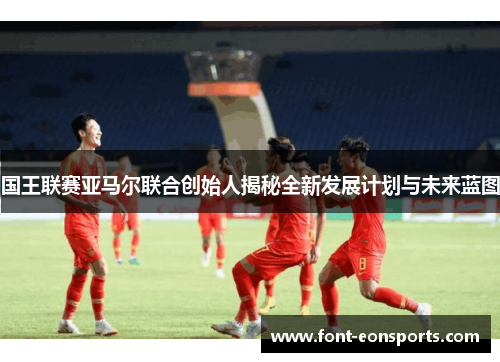 国王联赛亚马尔联合创始人揭秘全新发展计划与未来蓝图