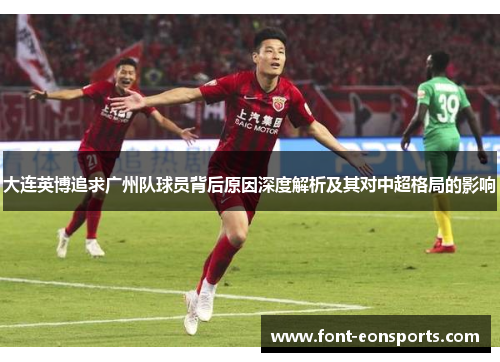 大连英博追求广州队球员背后原因深度解析及其对中超格局的影响