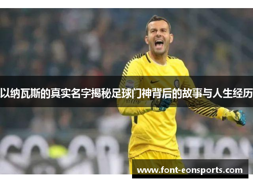 以纳瓦斯的真实名字揭秘足球门神背后的故事与人生经历