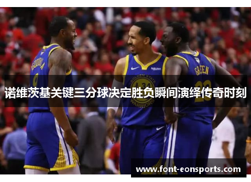 诺维茨基关键三分球决定胜负瞬间演绎传奇时刻