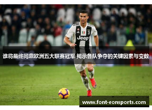 谁将最终问鼎欧洲五大联赛冠军 揭示各队争夺的关键因素与变数