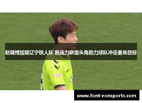 赵健博加盟辽宁铁人队 新战力崭露头角助力球队冲击更高目标 赵健博加盟辽宁铁人队 新战力崭露头角助力球队冲击更高目标