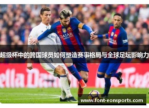 超级杯中的跨国球员如何塑造赛事格局与全球足坛影响力 超级杯中的跨国球员如何塑造赛事格局与全球足坛影响力