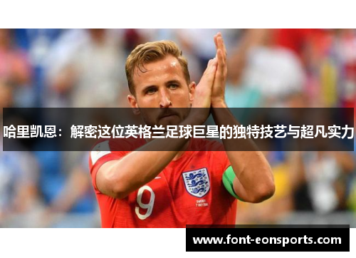 哈里凯恩:解密这位英格兰足球巨星的独特技艺与超凡实力 哈里凯恩:解密这位英格兰足球巨星的独特技艺与超凡实力
