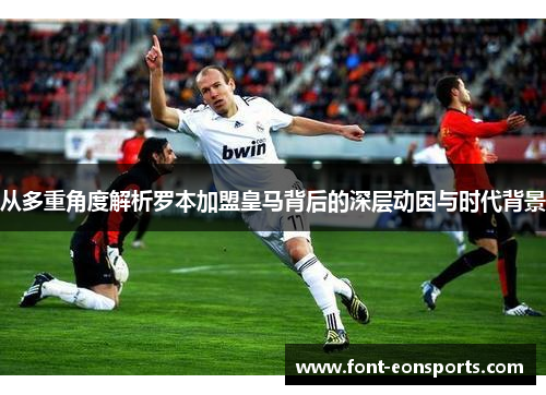 从多重角度解析罗本加盟皇马背后的深层动因与时代背景 从多重角度解析罗本加盟皇马背后的深层动因与时代背景