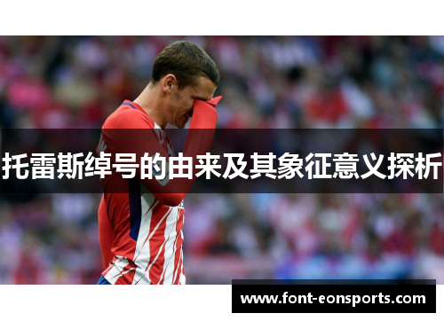托雷斯绰号的由来及其象征意义探析 托雷斯绰号的由来及其象征意义探析