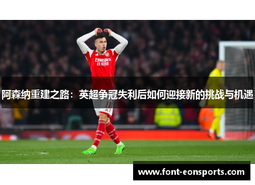 阿森纳重建之路：英超争冠失利后如何迎接新的挑战与机遇