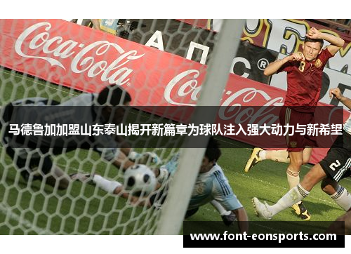 马德鲁加加盟山东泰山揭开新篇章为球队注入强大动力与新希望
